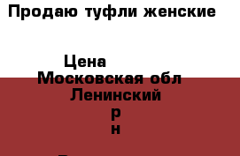 Продаю туфли женские  › Цена ­ 4 000 - Московская обл., Ленинский р-н, Володарское п. Одежда, обувь и аксессуары » Женская одежда и обувь   . Московская обл.